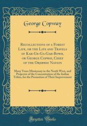 Recollections of a Forest Life, or the Life and Travels of Kah-GE-Ga-Gah-Bowh, or George Copway, Chief of the Objibway Nation : Many Years Missionary in the North West, and Projector of the Concentration of the Indian Tribes, for the Promotion of Their I