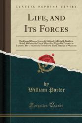 Life, and Its Forces : Health and Disease Correctly Defined; a Reliable Guide to Health Without the Use of Mineral or Vegetable Poisons, or Irritants; the Conclusions from Forty Years' Practice of Medicine (Classic Reprint)