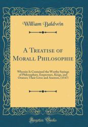 A Treatise of Morall Philosophie : Wherein Is Contained the Worthy Sayings of Philosophers, Emperours, Kings, and Orators; Their Lives and Answers, (1547) (Classic Reprint)