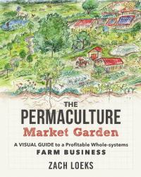 The Permaculture Market Garden : A Visual Guide to a Profitable Whole-Systems Farm Business