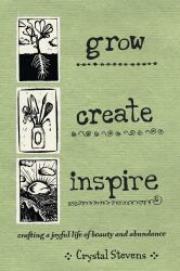 Grow Create Inspire : Crafting a Joyful Life of Beauty and Abundance