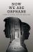 Now We Are Orphans : A Story of Horror, Hope and Family Love