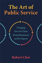 The Art of Public Service : Changing How We Think about Bureaucracy and Its Impacts