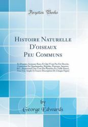 Histoire Naturelle d'Oiseaux Peu Communs : Et d'Autres Animaux Rares et Qui N'Ont Pas Ete Decrits, Consistant en Quadrupedes, Reptiles, Poissons, Insectes, &C. , Representes Sur Cent Dix Planches en Taille Douce, Avec une Ample et Exacte Description D