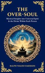 The Over-Soul : Mystical Insights into Universal Spirit & the Divine Within Each Person