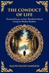 The Conduct of Life : Practical Essays on Fate, Wealth & Ethical Living for Modern Readers