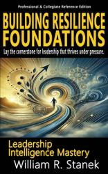 Building Resilience Foundations : Elevating Skills, Mindsets, and Strengths for Transformational Leadership in Your Personal and Professional Life