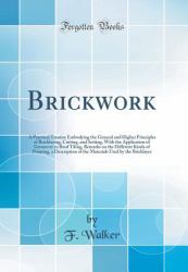 Brickwork : A Practical Treatise Embodying the General and Higher Principles of Bricklaying, Cutting, and Setting, with the Application of Geometry to Roof Tiling, Remarks on the Different Kinds of Pointing, a Description of the Materials Used by the Bri