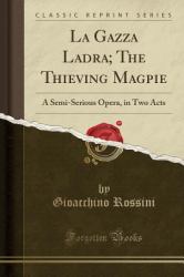 La Gazza Ladra; the Thieving Magpie : A Semi-Serious Opera, in Two Acts (Classic Reprint)