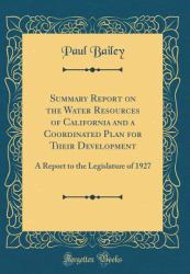 Summary Report on the Water Resources of California and a Coordinated Plan for Their Development : A Report to the Legislature of 1927 (Classic Reprint)