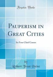 Pauperism in Great Cities : Its Four Chief Causes (Classic Reprint)