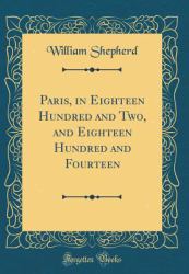 Paris, in Eighteen Hundred and Two, and Eighteen Hundred and Fourteen (Classic Reprint)
