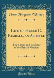 Life of Heber C. Kimball, an Apostle : The Father and Founder of the British Mission (Classic Reprint)
