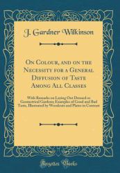 On Colour, and on the Necessity for a General Diffusion of Taste among All Classes : With Remarks on Laying Out Dressed or Geometrical Gardens; Examples of Good and Bad Taste, Illustrated by Woodcuts and Coloured Plates in Contrast (Classic Reprint)