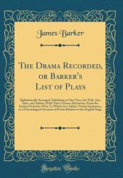 The Drama Recorded, or Barker's List of Plays : Alphabetically Arranged, Exhibiting at One View, the Title, Size, Date, and Author, with Their Various Alterations, from the Earliest Period to 1814; to Which Are Added, Notitia Dramatica, or a Chronologic