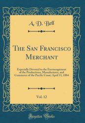 The San Francisco Merchant, Vol. 12 : Especially Devoted to the Encouragement of the Productions, Manufactures, and Commerce of the Pacific Coast; April 11, 1884 (Classic Reprint)