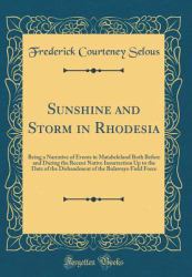 Sunshine and Storm in Rhodesia : Being a Narrative of Events in Matabeleland Both Before and During the Recent Native Insurrection up to the Date of the Disbandment of the Bulawayo Field Force (Classic Reprint)