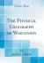 The Physical Geography of Wisconsin (Classic Reprint)