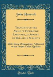 Thoughts on the Abuse of Figurative Language, As Applied to Religious Subjects : With Some Observations Addressed to the People Called Quakers (Classic Reprint)
