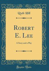 Robert E. Lee : A Story and a Play (Classic Reprint)