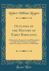Outlines of the History of Early Babylonia : A Dissertation Presented to the Philosophical Faculty of the University of Leipzig to Obtain the Degree of Doctor of Philosophy (Classic Reprint)