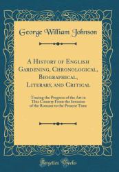 A History of English Gardening, Chronological, Biographical, Literary, and Critical : Tracing the Progress of the Art in This Country from the Invasion of the Romans to the Present Time (Classic Reprint)