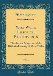 West Wales Historical Records, 1916, Vol. 6 : The Annual Magazine of the Historical Society of West Wales (Classic Reprint)