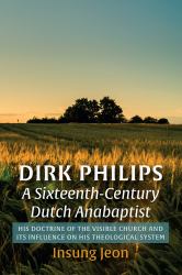 Dirk Philips, a Sixteenth-Century Dutch Anabaptist : His Doctrine of the Visible Church and Its Influence on His Theological System