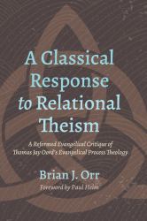 A Classical Response to Relational Theism : A Reformed Evangelical Critique of Thomas Jay Oord's Evangelical Process Theology