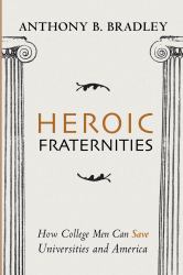 Heroic Fraternities : How College Men Can Save Universities and America