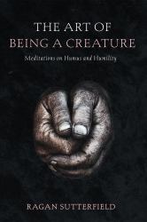 The Art of Being a Creature : Meditations on Humus and Humility