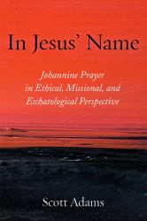 In Jesus' Name : Johannine Prayer in Ethical, Missional, and Eschatological Perspective