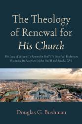 The Theology of Renewal for His Church : The Logic of Vatican II's Renewal in Paul VI's Encyclical Ecclesiam Suam and Its Reception in John Paul II and Benedict XVI