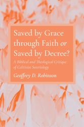 Saved by Grace Through Faith or Saved by Decree? : A Biblical and Theological Critique of Calvinist Soteriology