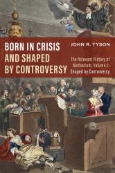 Born in Crisis and Shaped by Controversy, Volume 2 : The Relevant History of Methodism: Shaped by Controversy
