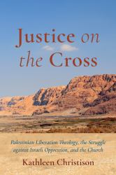 Justice on the Cross : Palestinian Liberation Theology, the Struggle Against Israeli Oppression, and the Church