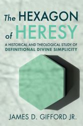 The Hexagon of Heresy : A Historical and Theological Study of Definitional Divine Simplicity