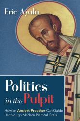 Politics in the Pulpit : How an Ancient Preacher Can Guide Us Through Modern Political Crisis