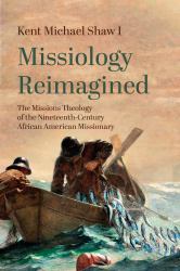 Missiology Reimagined : The Missions Theology of the Nineteenth-Century African American Missionary
