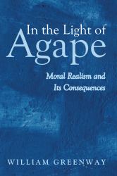 In the Light of Agape : Moral Realism and Its Consequences