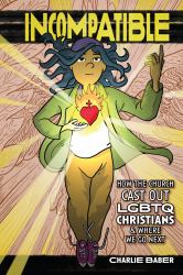 Incompatible : How the Church Cast Out LGBTQ Christians and Where We Go Next