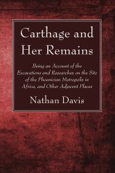 Carthage and Her Remains : Being an Account of the Excavations and Researches on the Site of the Phoenician Metropolis in Africa, and Other Adjacent Places