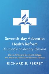 Seventh-Day Adventist Health Reform: a Crucible of Identity Tensions : Ellen G. White and Dr. John H. Kellogg: the Battle for Seventh-Day Adventist Identity