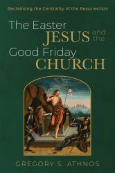 The Easter Jesus and the Good Friday Church : Reclaiming the Centrality of the Resurrection