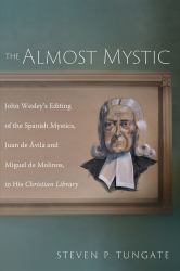 The Almost Mystic : John Wesley's Editing of the Spanish Mystics, Juan de Ávila and Miguel de Molinos, in His Christian Library