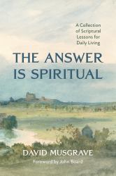 The Answer Is Spiritual : A Collection of Scriptural Lessons for Daily Living