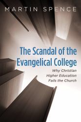 The Scandal of the Evangelical College : Why Christian Higher Education Fails the Church
