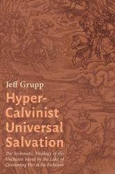 Hyper-Calvinist Universal Salvation : The Systematic Theology of the Unchosen Saved by the Lake of Consuming Fire at the Eschaton