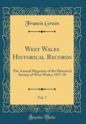 West Wales Historical Records, Vol. 7 : The Annual Magazine of the Historical Society of West Wales; 1917-18 (Classic Reprint)