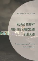 Moral Injury and the American Veteran : Finding Meaning in Trauma, Guilt, and Shame